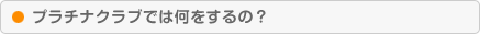プラチナクラブでは何をするの？